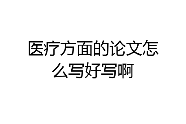 医疗方面的论文怎么写好写啊