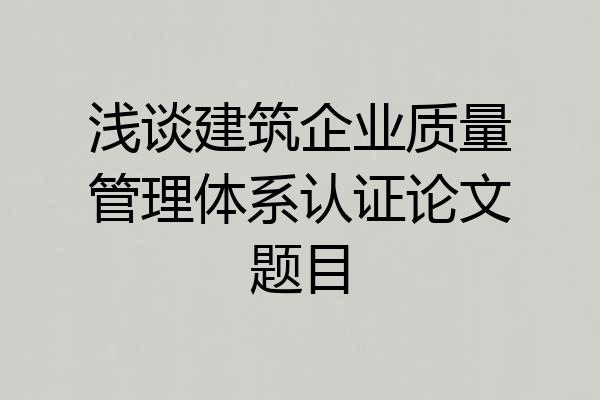 浅谈建筑企业质量管理体系认证论文题目