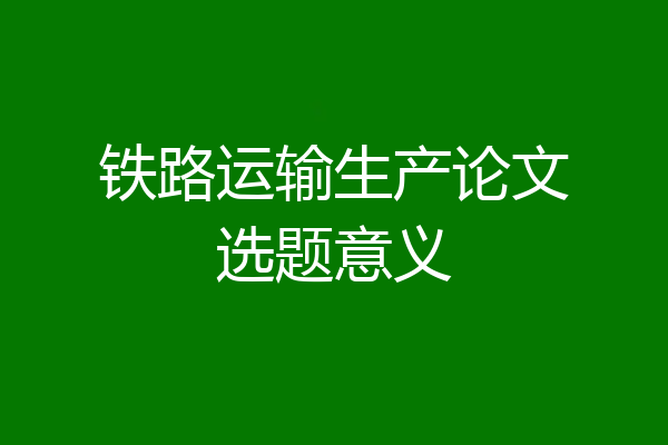 铁路运输生产论文选题意义