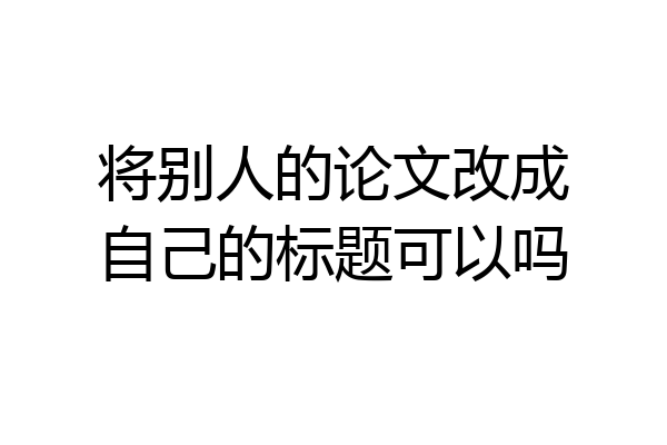 将别人的论文改成自己的标题可以吗