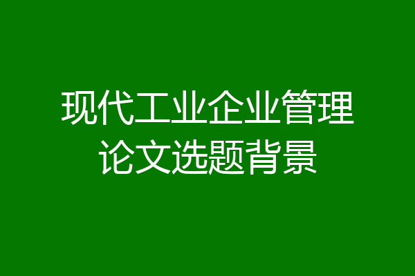 现代工业企业管理论文选题背景