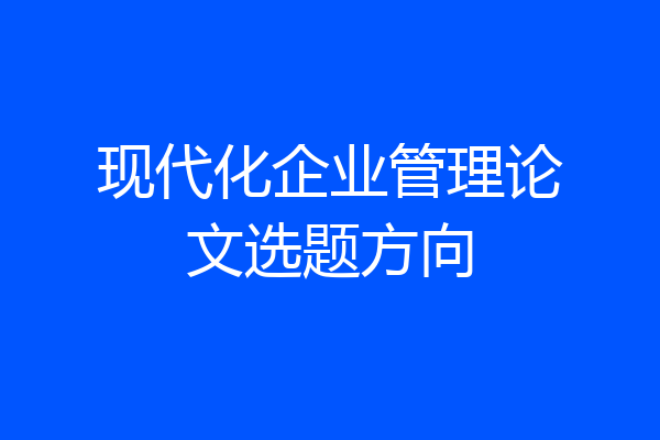 现代化企业管理论文选题方向