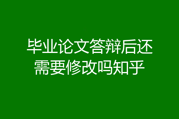 毕业论文答辩后还需要修改吗知乎