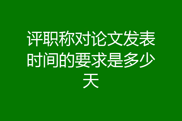 评职称对论文发表时间的要求是多少天