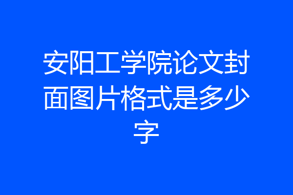 安阳工学院论文封面图片格式是多少字
