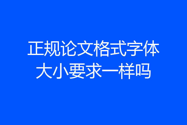 正规论文格式字体大小要求一样吗