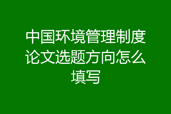 中国环境管理制度论文选题方向怎么填写