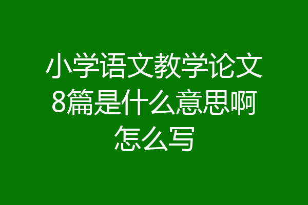 小学语文教学论文8篇是什么意思啊怎么写