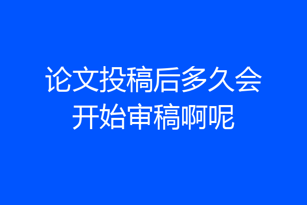 论文投稿后多久会开始审稿啊呢