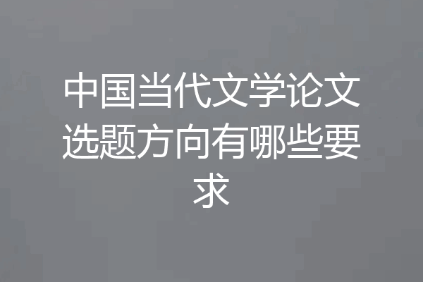 中国当代文学论文选题方向有哪些要求