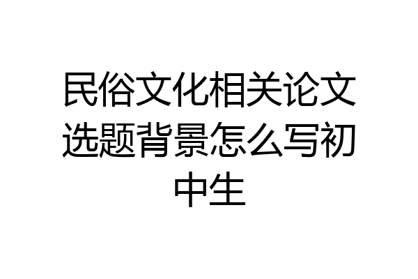 民俗文化相关论文选题背景怎么写初中生