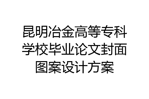 昆明冶金高等专科学校毕业论文封面图案设计方案