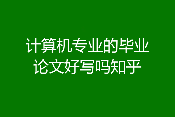 计算机专业的毕业论文好写吗知乎