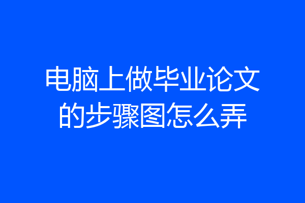 电脑上做毕业论文的步骤图怎么弄