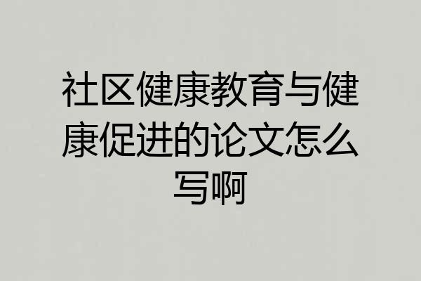 社区健康教育与健康促进的论文怎么写啊