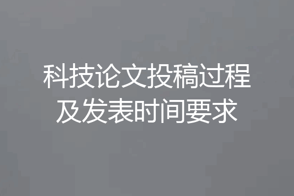 科技论文投稿过程及发表时间要求