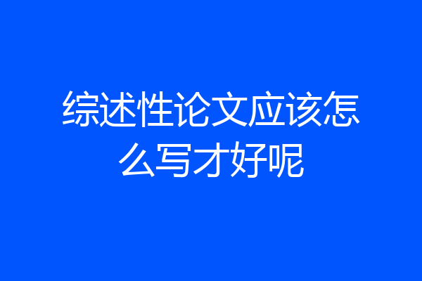 综述性论文应该怎么写才好呢