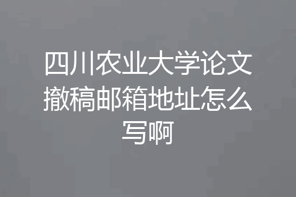 四川农业大学论文撤稿邮箱地址怎么写啊
