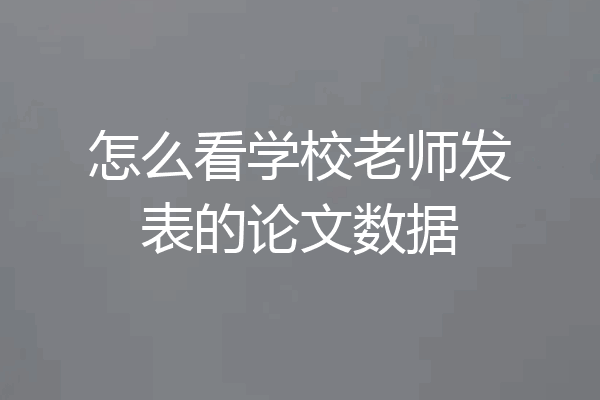 怎么看学校老师发表的论文数据