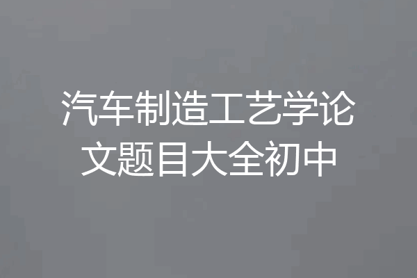 汽车制造工艺学论文题目大全初中