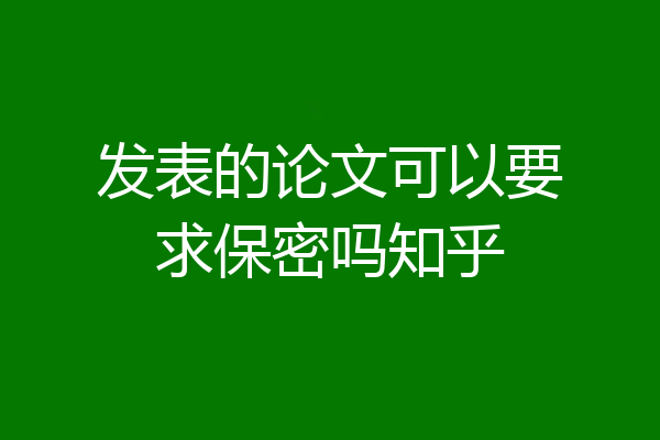 发表的论文可以要求保密吗知乎
