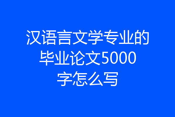 汉语言文学专业的毕业论文5000字怎么写
