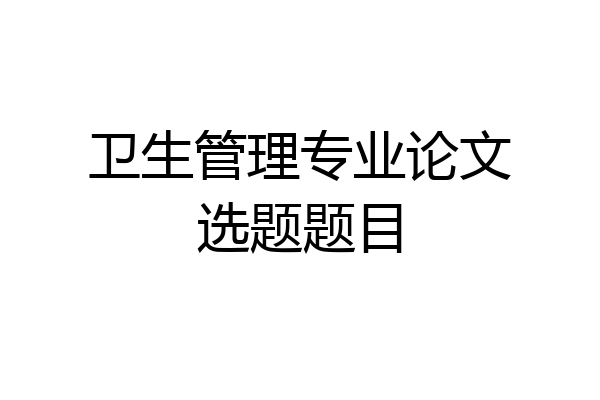卫生管理专业论文选题题目