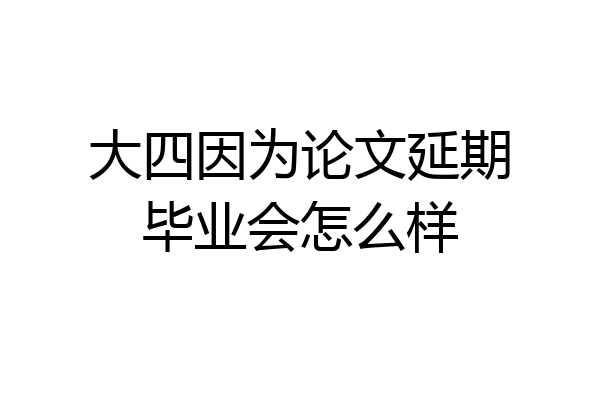 大四因为论文延期毕业会怎么样