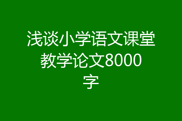 浅谈小学语文课堂教学论文8000字