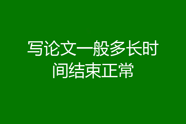 写论文一般多长时间结束正常