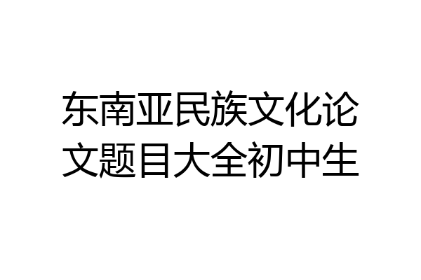 东南亚民族文化论文题目大全初中生