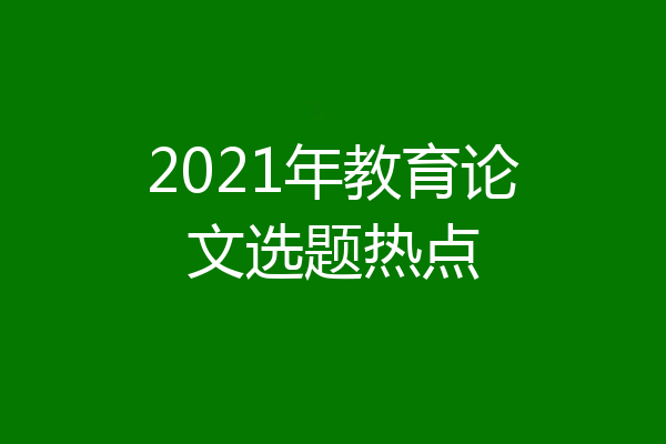 2021年教育论文选题热点