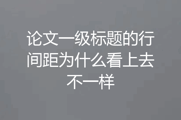 论文一级标题的行间距为什么看上去不一样