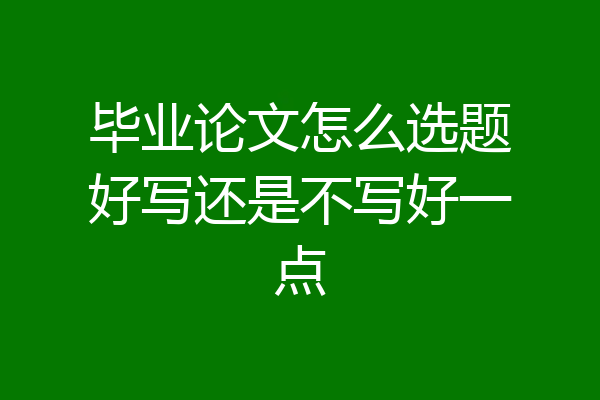 毕业论文怎么选题好写还是不写好一点