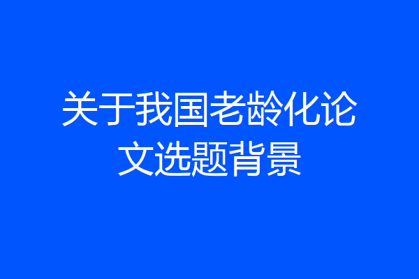 关于我国老龄化论文选题背景