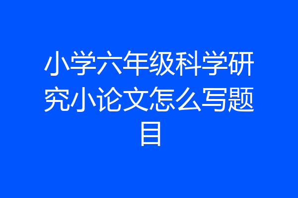 小学六年级科学研究小论文怎么写题目