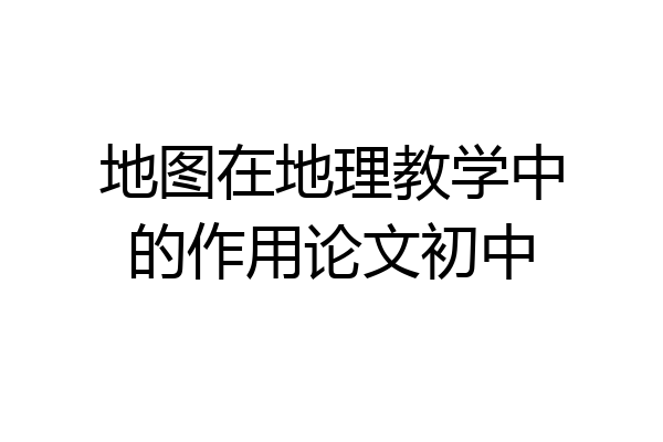 地图在地理教学中的作用论文初中