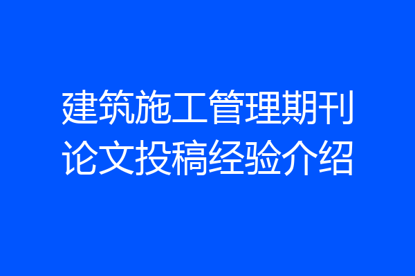 建筑施工管理期刊论文投稿经验介绍