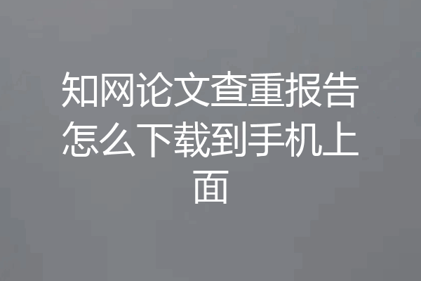 知网论文查重报告怎么下载到手机上面