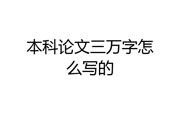 本科论文三万字怎么写的