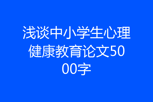浅谈中小学生心理健康教育论文5000字
