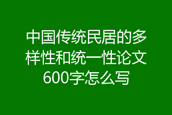 中国传统民居的多样性和统一性论文600字怎么写