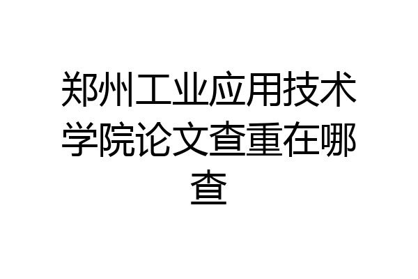 郑州工业应用技术学院论文查重在哪查