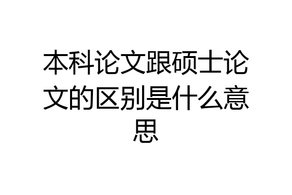 本科论文跟硕士论文的区别是什么意思