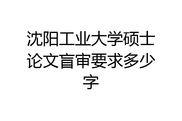 沈阳工业大学硕士论文盲审要求多少字