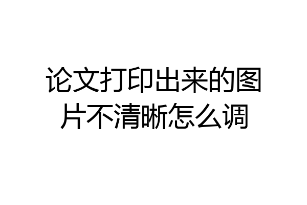 论文打印出来的图片不清晰怎么调