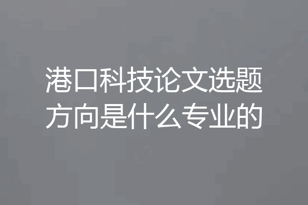 港口科技论文选题方向是什么专业的