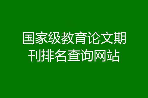 国家级教育论文期刊排名查询网站