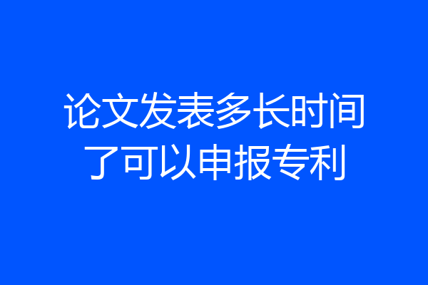 论文发表多长时间了可以申报专利