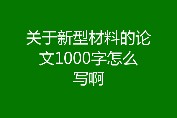 关于新型材料的论文1000字怎么写啊